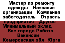 Мастер по ремонту одежды › Название организации ­ Компания-работодатель › Отрасль предприятия ­ Другое › Минимальный оклад ­ 1 - Все города Работа » Вакансии   . Кемеровская обл.,Юрга г.